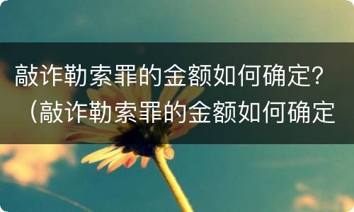 敲诈勒索罪的金额如何确定？（敲诈勒索罪的金额如何确定）
