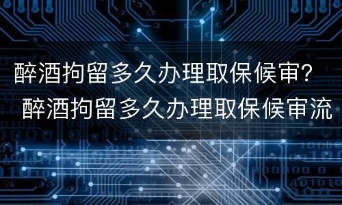 醉酒拘留多久办理取保候审？ 醉酒拘留多久办理取保候审流程