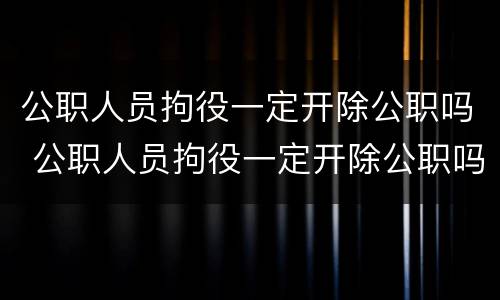 公职人员拘役一定开除公职吗 公职人员拘役一定开除公职吗