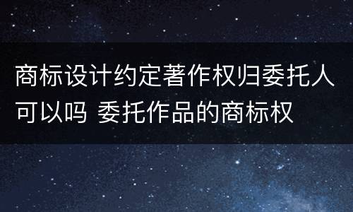 商标设计约定著作权归委托人可以吗 委托作品的商标权