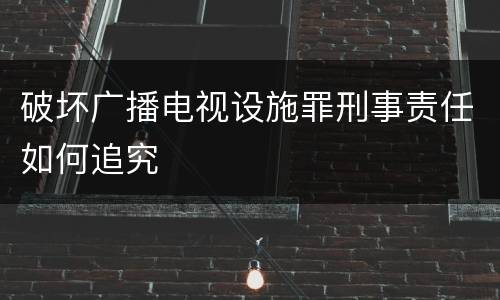 破坏广播电视设施罪刑事责任如何追究
