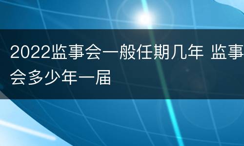 2022监事会一般任期几年 监事会多少年一届