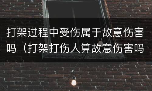 打架过程中受伤属于故意伤害吗（打架打伤人算故意伤害吗）