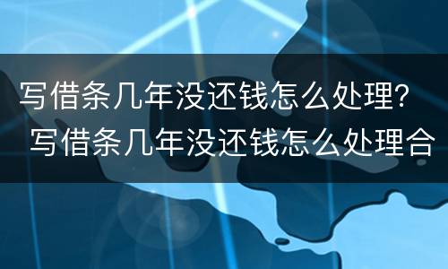 写借条几年没还钱怎么处理？ 写借条几年没还钱怎么处理合法