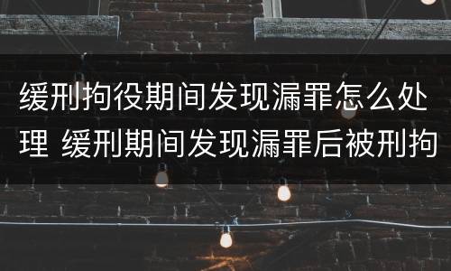 缓刑拘役期间发现漏罪怎么处理 缓刑期间发现漏罪后被刑拘还能取保候审吗