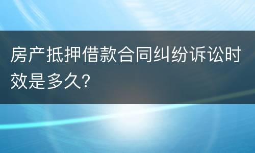 房产抵押借款合同纠纷诉讼时效是多久？