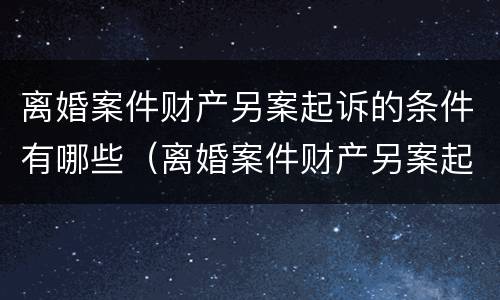 离婚案件财产另案起诉的条件有哪些（离婚案件财产另案起诉的条件有哪些呢）