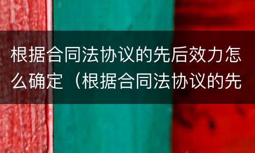 根据合同法协议的先后效力怎么确定（根据合同法协议的先后效力怎么确定）