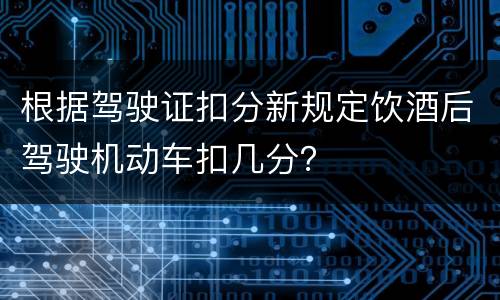 根据驾驶证扣分新规定饮酒后驾驶机动车扣几分？