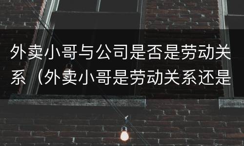 外卖小哥与公司是否是劳动关系（外卖小哥是劳动关系还是劳务关系）