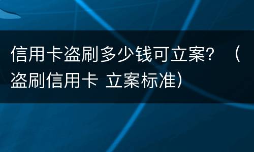 信用卡盗刷多少钱可立案？（盗刷信用卡 立案标准）