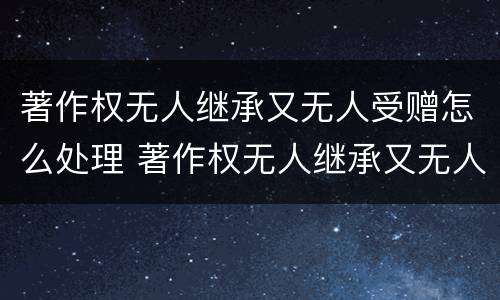 著作权无人继承又无人受赠怎么处理 著作权无人继承又无人受赠怎么处理好