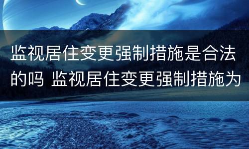 监视居住变更强制措施是合法的吗 监视居住变更强制措施为拘留的条件