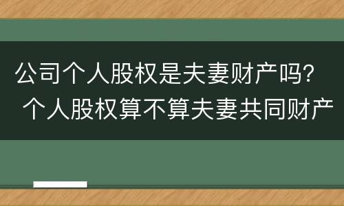 公司个人股权是夫妻财产吗？ 个人股权算不算夫妻共同财产