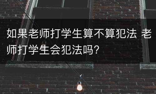 如果老师打学生算不算犯法 老师打学生会犯法吗?