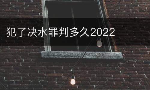 犯了决水罪判多久2022