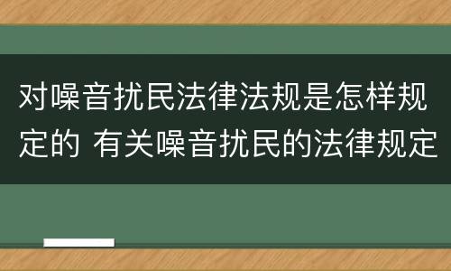 对噪音扰民法律法规是怎样规定的 有关噪音扰民的法律规定