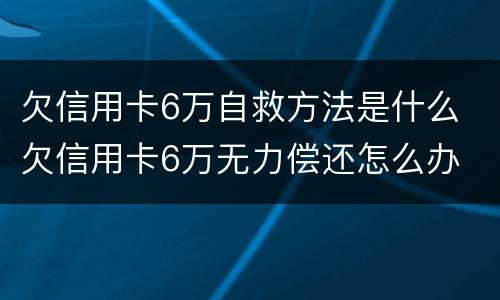 欠信用卡6万自救方法是什么 欠信用卡6万无力偿还怎么办