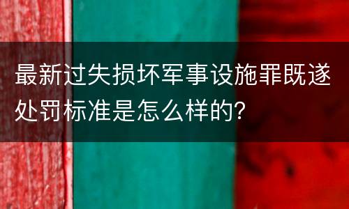 最新过失损坏军事设施罪既遂处罚标准是怎么样的？