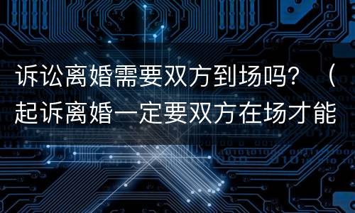 诉讼离婚需要双方到场吗？（起诉离婚一定要双方在场才能离婚吗）