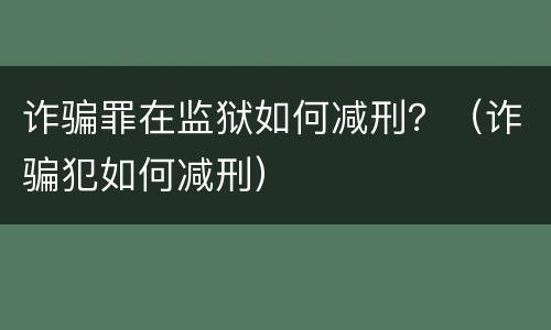 诈骗罪在监狱如何减刑？（诈骗犯如何减刑）