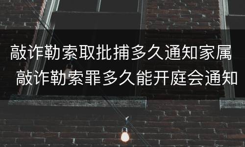 敲诈勒索取批捕多久通知家属 敲诈勒索罪多久能开庭会通知家属吗