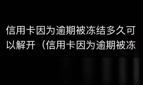 信用卡因为逾期被冻结多久可以解开（信用卡因为逾期被冻结多久可以解开卡）