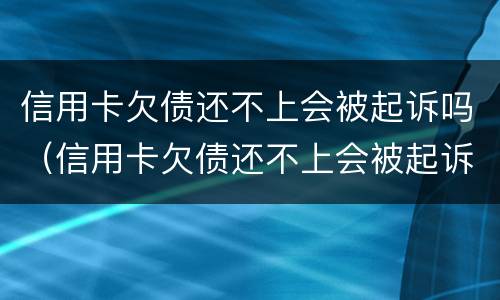 信用卡欠债还不上会被起诉吗（信用卡欠债还不上会被起诉吗）
