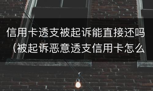 信用卡透支被起诉能直接还吗（被起诉恶意透支信用卡怎么办）