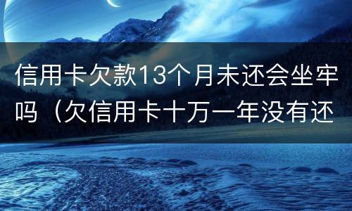 信用卡欠款13个月未还会坐牢吗（欠信用卡十万一年没有还会坐牢吗）