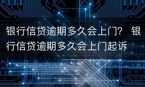 银行信贷逾期多久会上门？ 银行信贷逾期多久会上门起诉