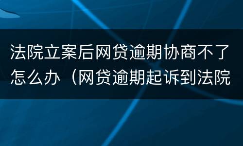 法院立案后网贷逾期协商不了怎么办（网贷逾期起诉到法院可以协商还款吗）