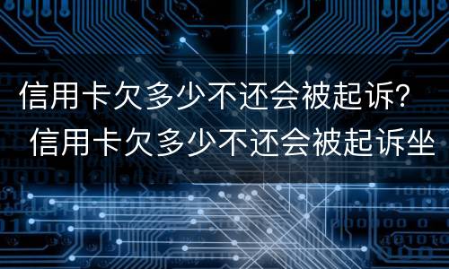 信用卡欠多少不还会被起诉？ 信用卡欠多少不还会被起诉坐牢