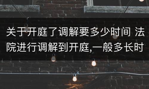 关于开庭了调解要多少时间 法院进行调解到开庭,一般多长时间