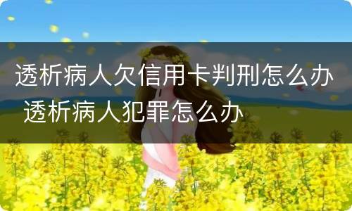 透析病人欠信用卡判刑怎么办 透析病人犯罪怎么办