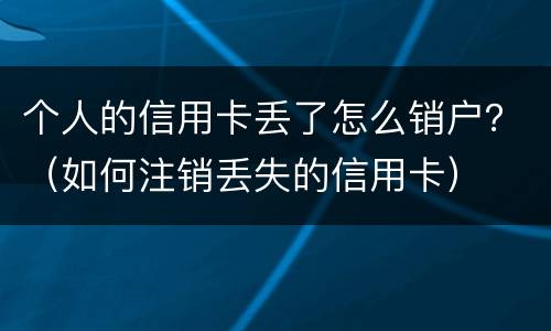 个人的信用卡丢了怎么销户？（如何注销丢失的信用卡）