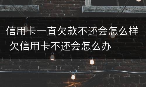 信用卡一直欠款不还会怎么样 欠信用卡不还会怎么办