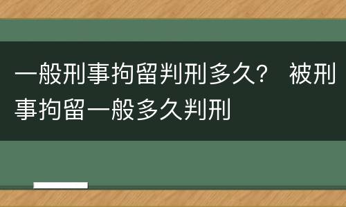一般刑事拘留判刑多久？ 被刑事拘留一般多久判刑