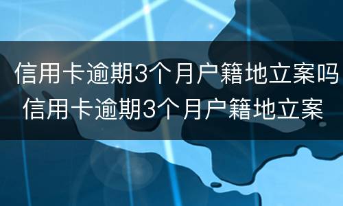 信用卡逾期3个月户籍地立案吗 信用卡逾期3个月户籍地立案吗怎么处理