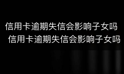 信用卡逾期失信会影响子女吗 信用卡逾期失信会影响子女吗考大学吗