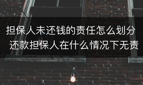 担保人未还钱的责任怎么划分 还款担保人在什么情况下无责