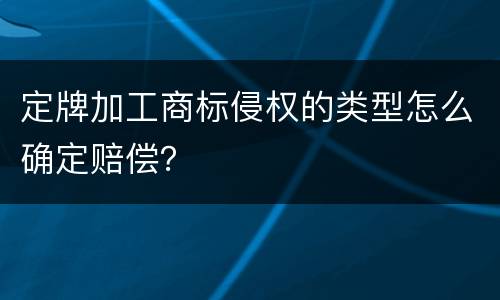 定牌加工商标侵权的类型怎么确定赔偿？