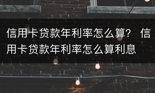 信用卡贷款年利率怎么算？ 信用卡贷款年利率怎么算利息