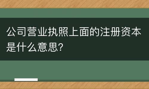 公司营业执照上面的注册资本是什么意思？