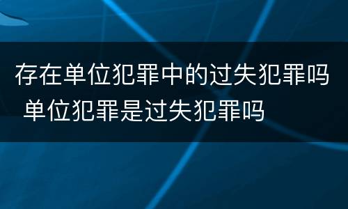 存在单位犯罪中的过失犯罪吗 单位犯罪是过失犯罪吗