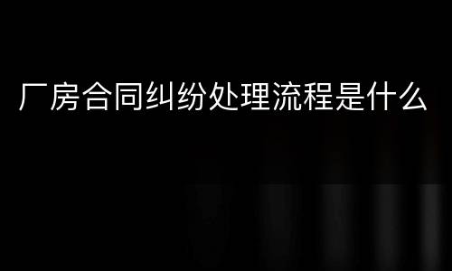 厂房合同纠纷处理流程是什么