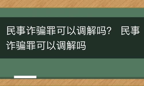 民事诈骗罪可以调解吗？ 民事诈骗罪可以调解吗