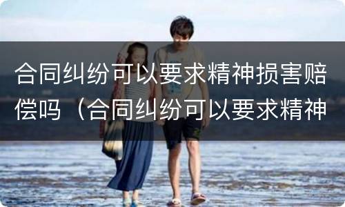 合同纠纷可以要求精神损害赔偿吗（合同纠纷可以要求精神损害赔偿吗）