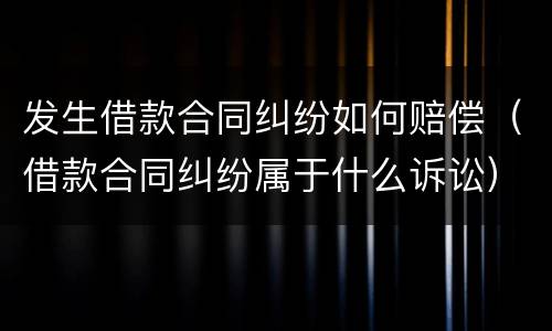 发生借款合同纠纷如何赔偿（借款合同纠纷属于什么诉讼）