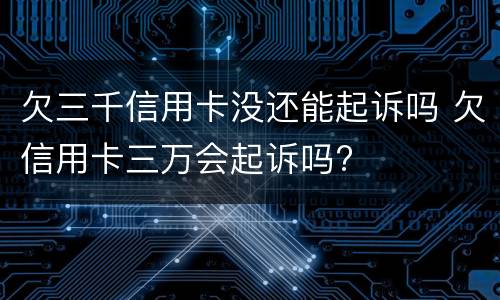 欠三千信用卡没还能起诉吗 欠信用卡三万会起诉吗?